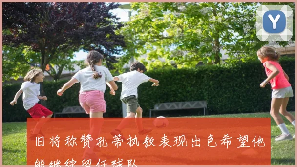 旧将称赞孔蒂执教表现出色希望他能继续留任球队