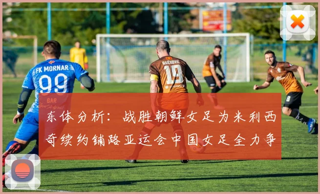 东体分析：战胜朝鲜女足为米利西奇续约铺路亚运会中国女足全力争金