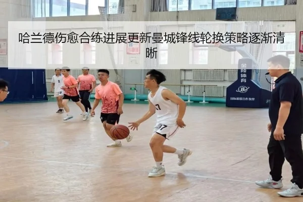 哈兰德伤愈合练进展更新曼城锋线轮换策略逐渐清晰